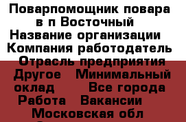 Поварпомощник повара в п.Восточный › Название организации ­ Компания-работодатель › Отрасль предприятия ­ Другое › Минимальный оклад ­ 1 - Все города Работа » Вакансии   . Московская обл.,Электрогорск г.